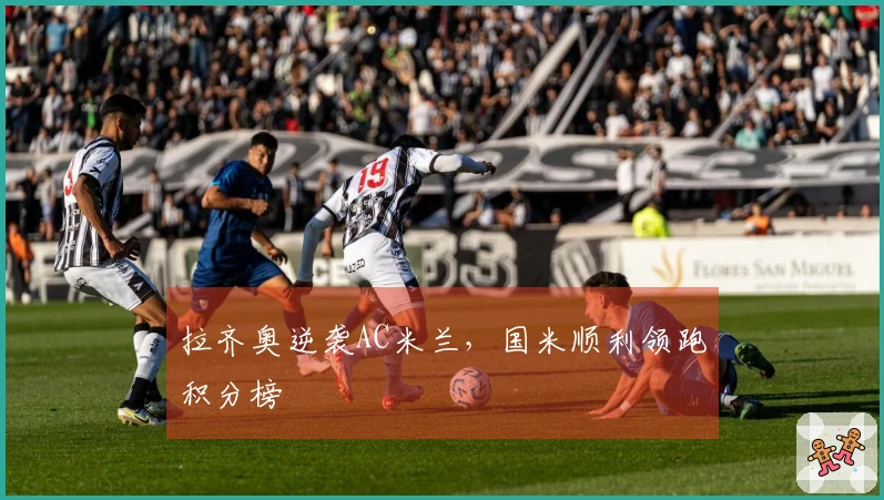 拉齐奥逆袭AC米兰，国米顺利领跑积分榜