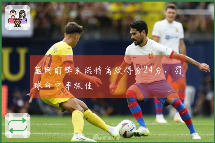 篮网前锋米诺特高效得分24分，罚球命中率极佳