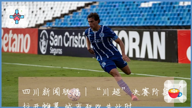 四川新闻联播丨“川超”决赛阶段拉开帷幕 城市狂欢共此时