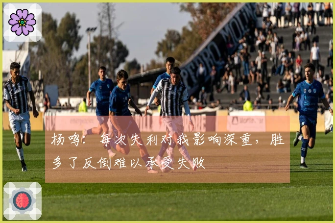 杨鸣：每次失利对我影响深重，胜多了反倒难以承受失败