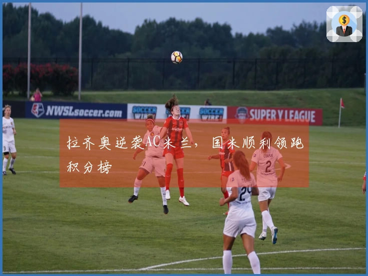 拉齐奥逆袭AC米兰，国米顺利领跑积分榜