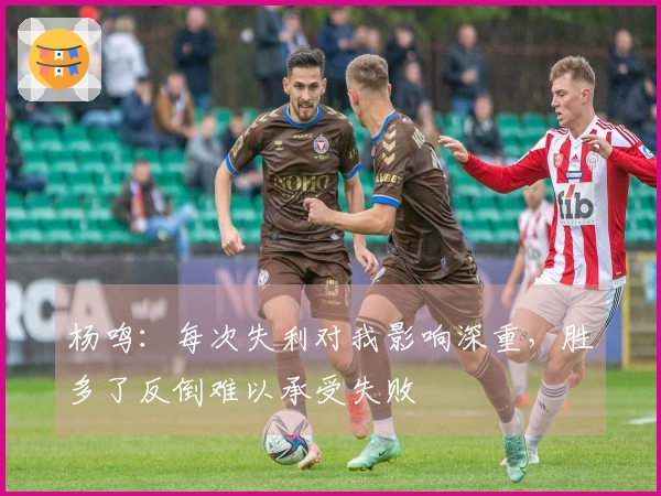 杨鸣：每次失利对我影响深重，胜多了反倒难以承受失败