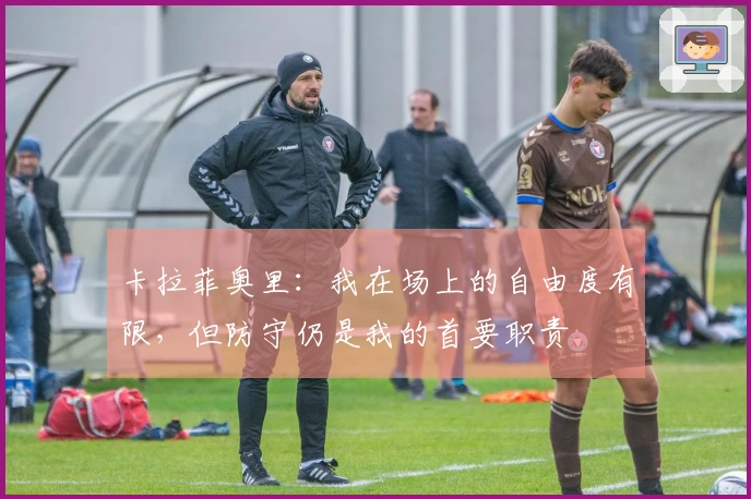 卡拉菲奥里：我在场上的自由度有限，但防守仍是我的首要职责