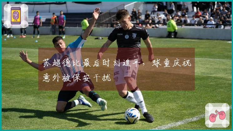 苏超德比最后时刻追平，球童庆祝意外被保安干扰