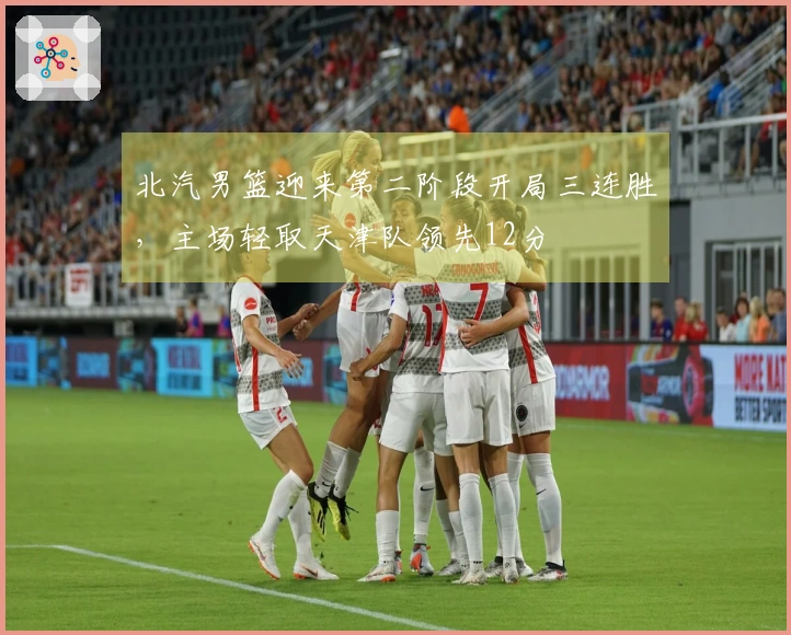 北汽男篮迎来第二阶段开局三连胜，主场轻取天津队领先12分