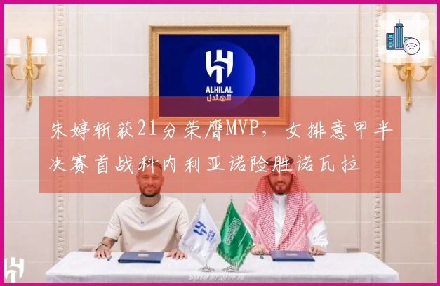 朱婷斩获21分荣膺MVP，女排意甲半决赛首战科内利亚诺险胜诺瓦拉