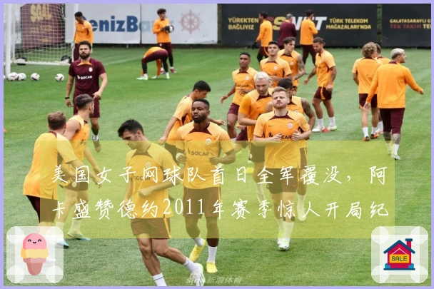 美国女子网球队首日全军覆没，阿卡盛赞德约2011年赛季惊人开局纪录