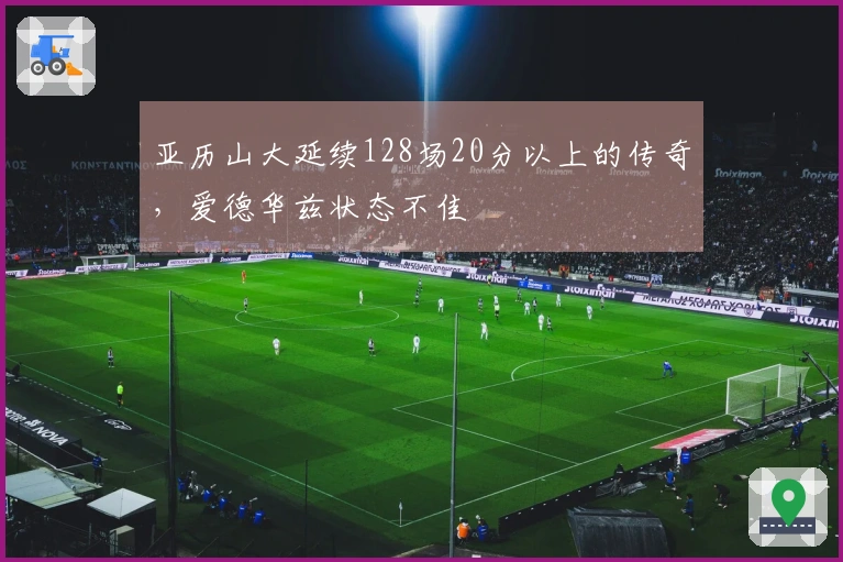 亚历山大延续128场20分以上的传奇，爱德华兹状态不佳