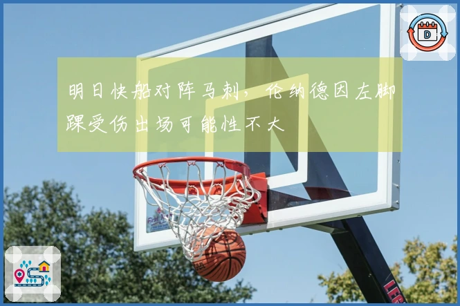 明日快船对阵马刺，伦纳德因左脚踝受伤出场可能性不大