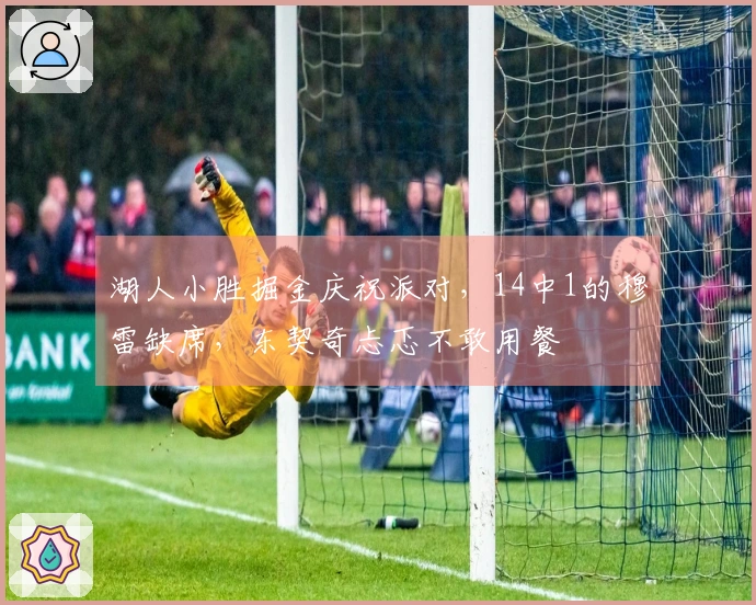 湖人小胜掘金庆祝派对，14中1的穆雷缺席，东契奇忐忑不敢用餐