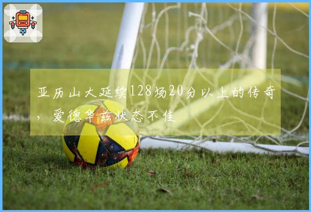 亚历山大延续128场20分以上的传奇，爱德华兹状态不佳