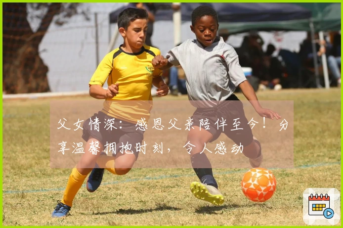 父女情深：感恩父亲陪伴至今！分享温馨拥抱时刻，令人感动