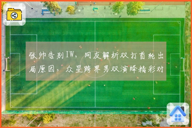 张帅告别IW，网友解析双打首轮出局原因，众星跨界男双演绎精彩对决