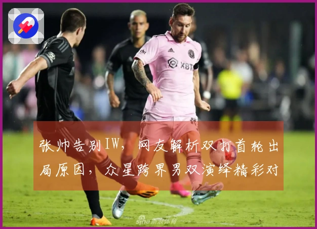 张帅告别IW，网友解析双打首轮出局原因，众星跨界男双演绎精彩对决