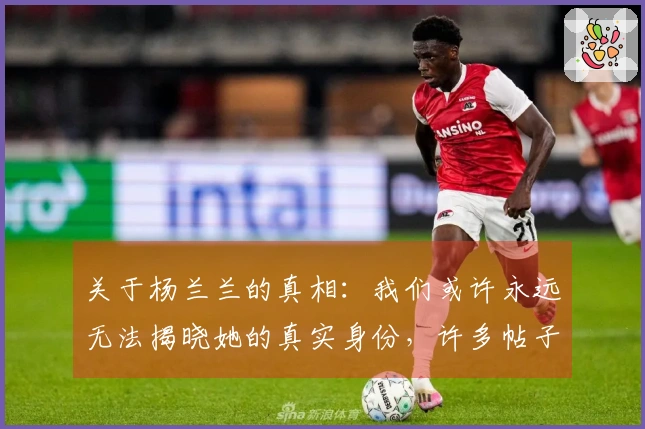 关于杨兰兰的真相：我们或许永远无法揭晓她的真实身份，许多帖子已被删除