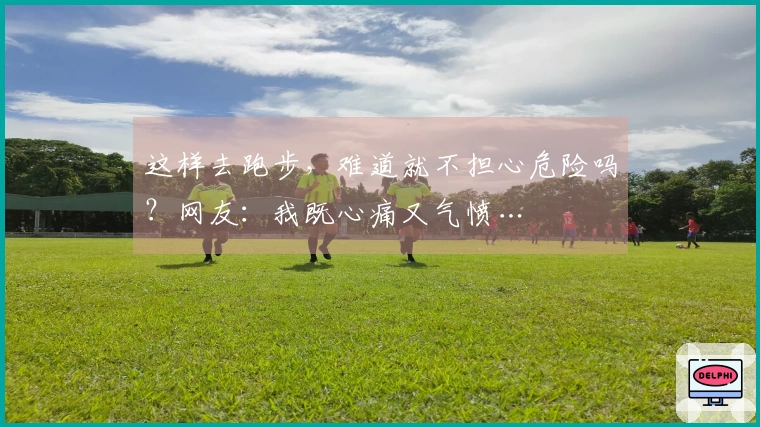 这样去跑步，难道就不担心危险吗？网友：我既心痛又气愤…