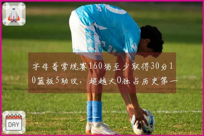字母哥常规赛160场至少取得30分10篮板5助攻，超越大O独占历史第一！